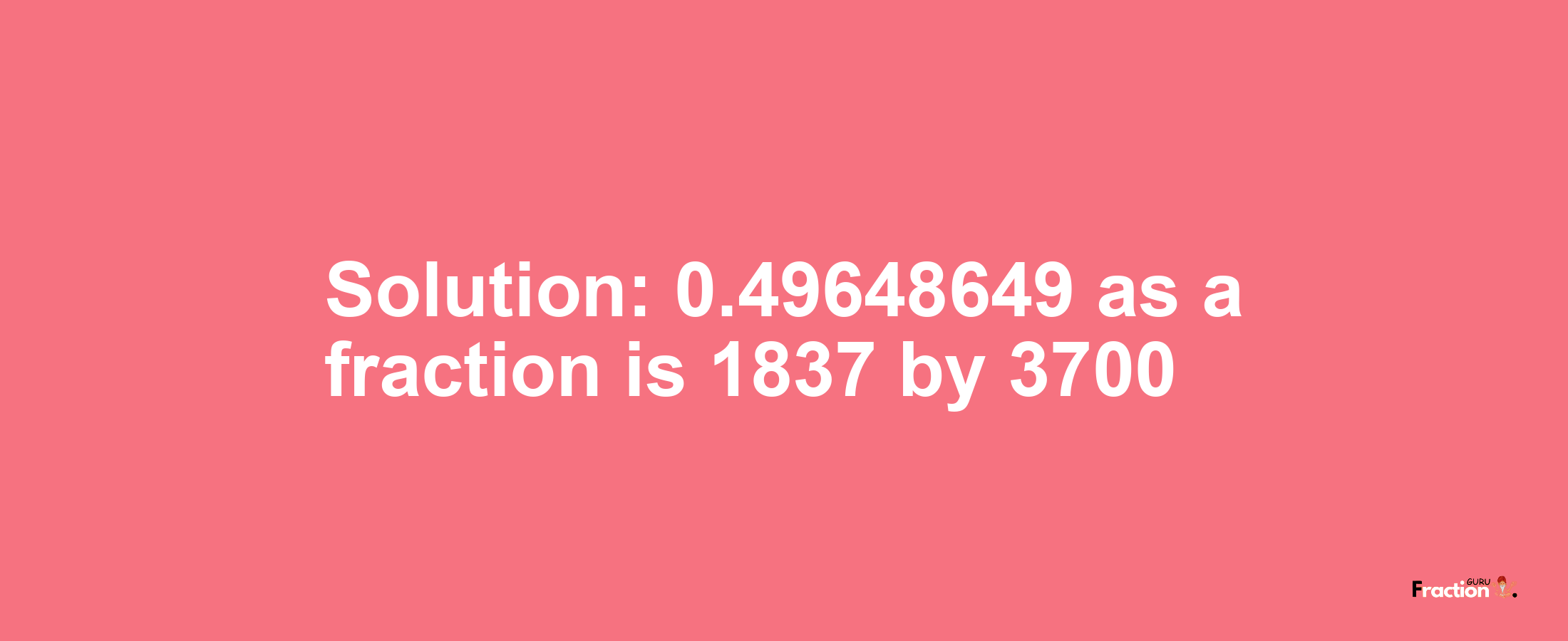 Solution:0.49648649 as a fraction is 1837/3700